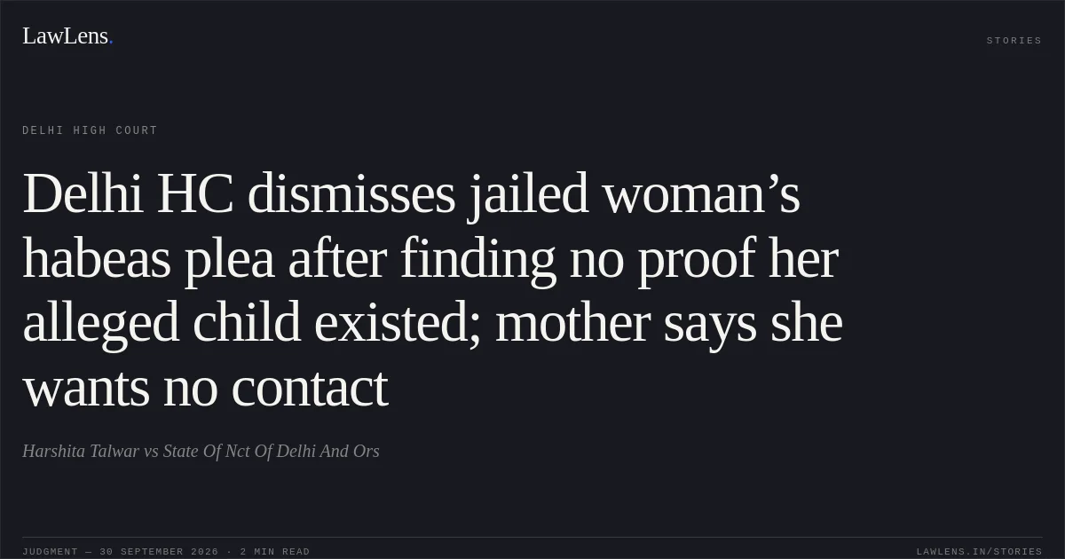 Delhi HC dismisses jailed woman’s habeas plea after finding no proof her alleged child existed; mother says she wants no contact. Harshita Talwar vs State Of Nct Of Delhi And Ors. Delhi High Court. LawLens