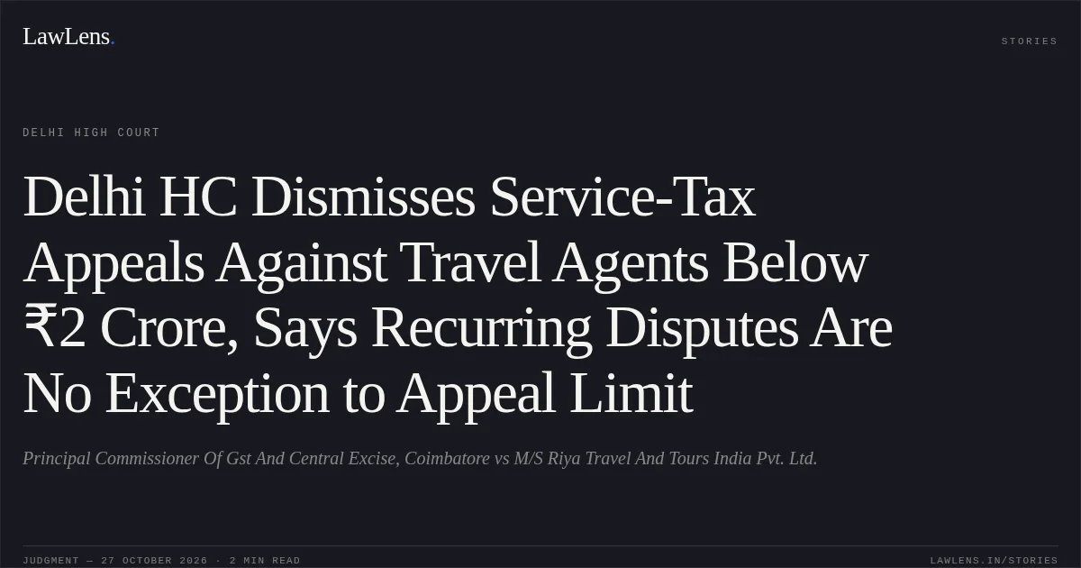 Delhi HC Dismisses Service-Tax Appeals Against Travel Agents Below ₹2 Crore, Says Recurring Disputes Are No Exception to Appeal Limit. Principal Commissioner Of Gst And Central Excise, Coimbatore vs M/S Riya Travel And Tours India Pvt. Ltd.. Delhi High Court. LawLens