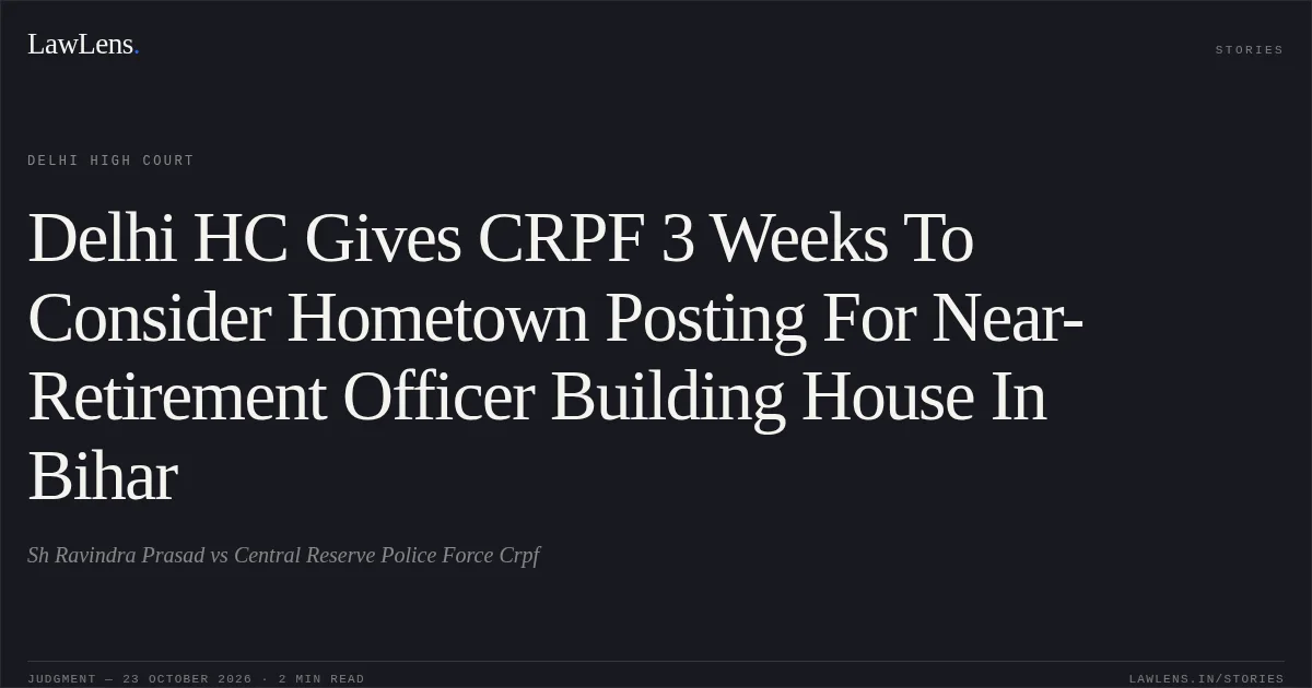 Delhi HC Gives CRPF 3 Weeks To Consider Hometown Posting For Near-Retirement Officer Building House In Bihar. Sh Ravindra Prasad vs Central Reserve Police Force Crpf. Delhi High Court. LawLens