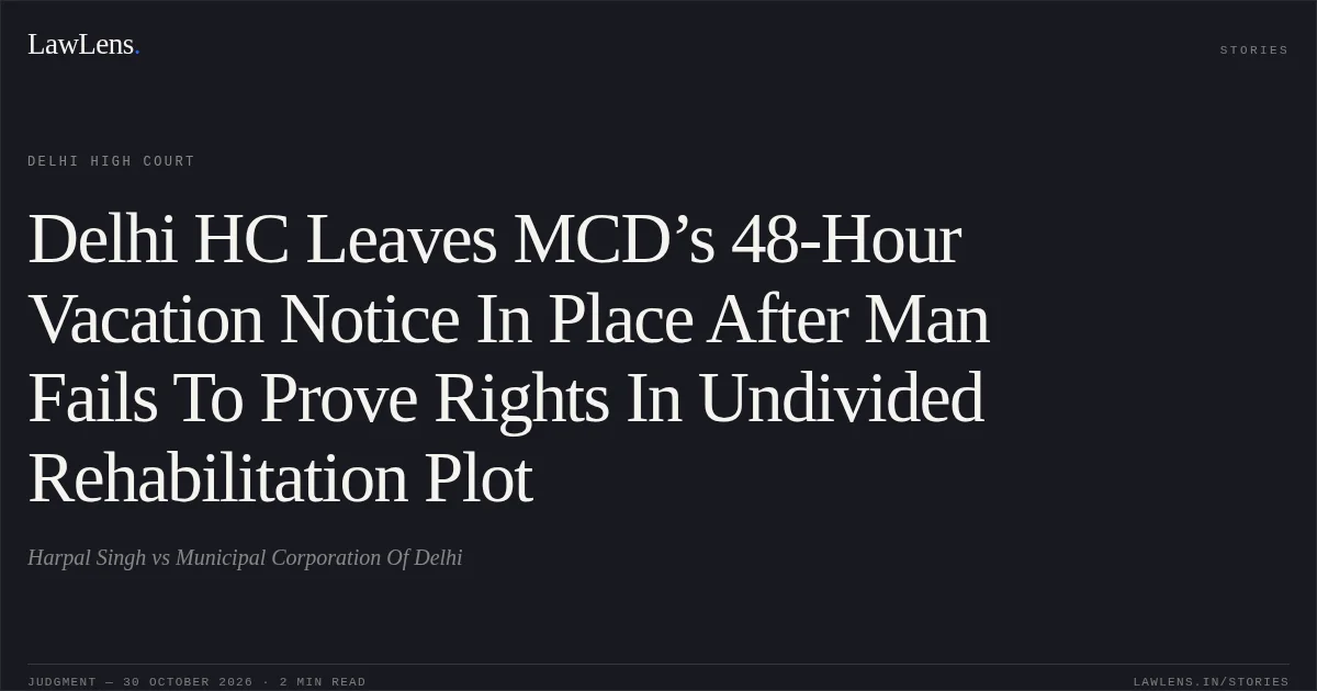 Delhi HC Leaves MCD’s 48-Hour Vacation Notice In Place After Man Fails To Prove Rights In Undivided Rehabilitation Plot. Harpal Singh vs Municipal Corporation Of Delhi. Delhi High Court. LawLens