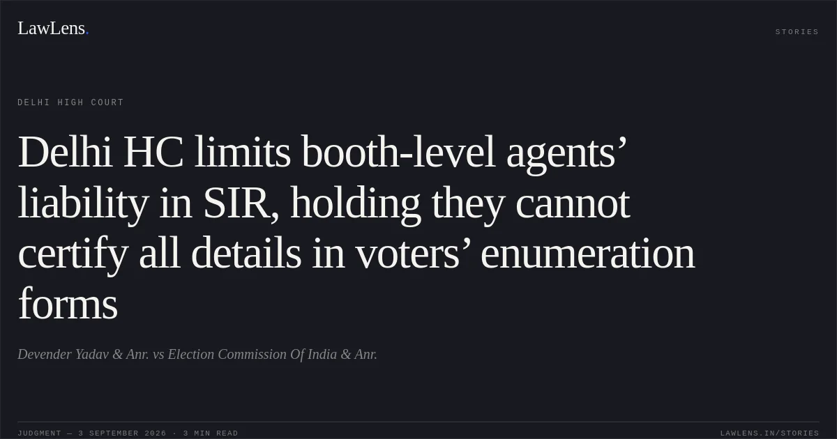 Delhi HC limits booth-level agents’ liability in SIR, holding they cannot certify all details in voters’ enumeration forms. Devender Yadav & Anr. vs Election Commission Of India & Anr.. Delhi High Court. LawLens