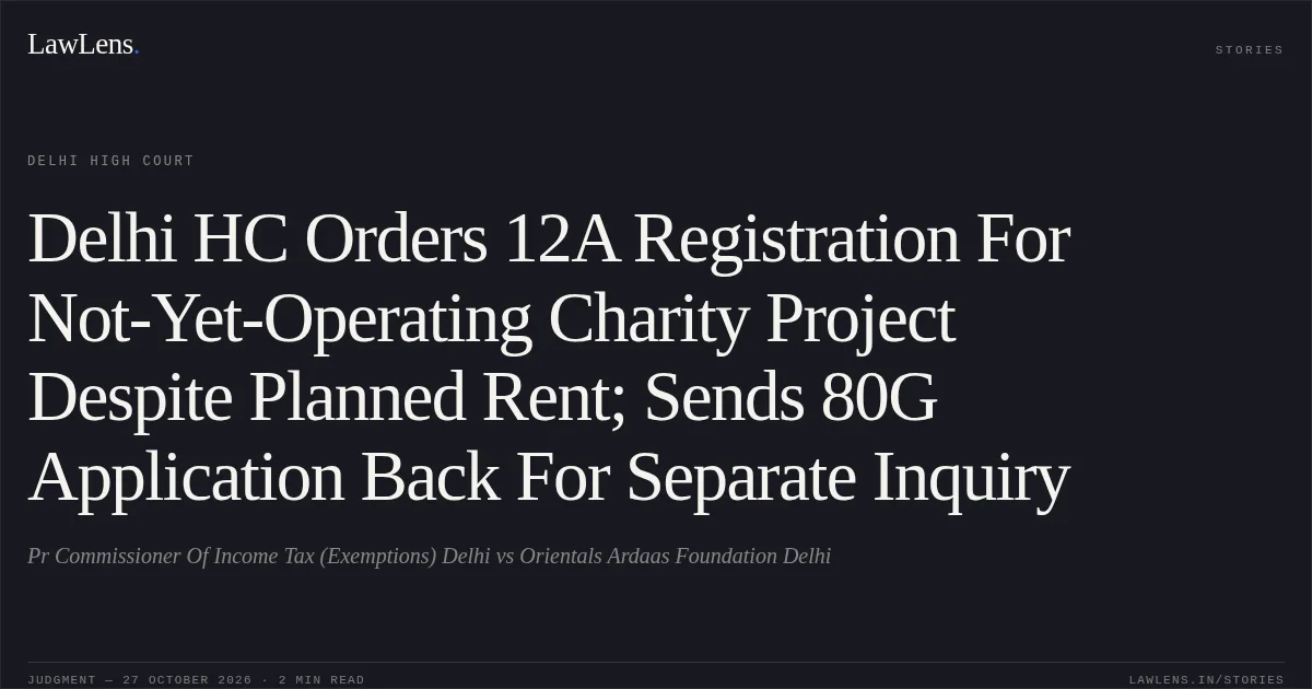 Delhi HC Orders 12A Registration For Not-Yet-Operating Charity Project Despite Planned Rent; Sends 80G Application Back For Separate Inquiry. Pr Commissioner Of Income Tax (Exemptions) Delhi vs Orientals Ardaas Foundation Delhi. Delhi High Court. LawLens