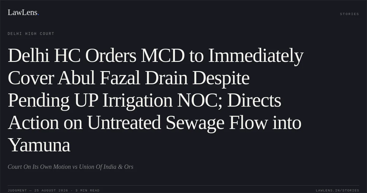 Delhi HC Orders MCD to Immediately Cover Abul Fazal Drain Despite Pending UP Irrigation NOC; Directs Action on Untreated Sewage Flow into Yamuna. Court On Its Own Motion vs Union Of India & Ors. Delhi High Court. LawLens
