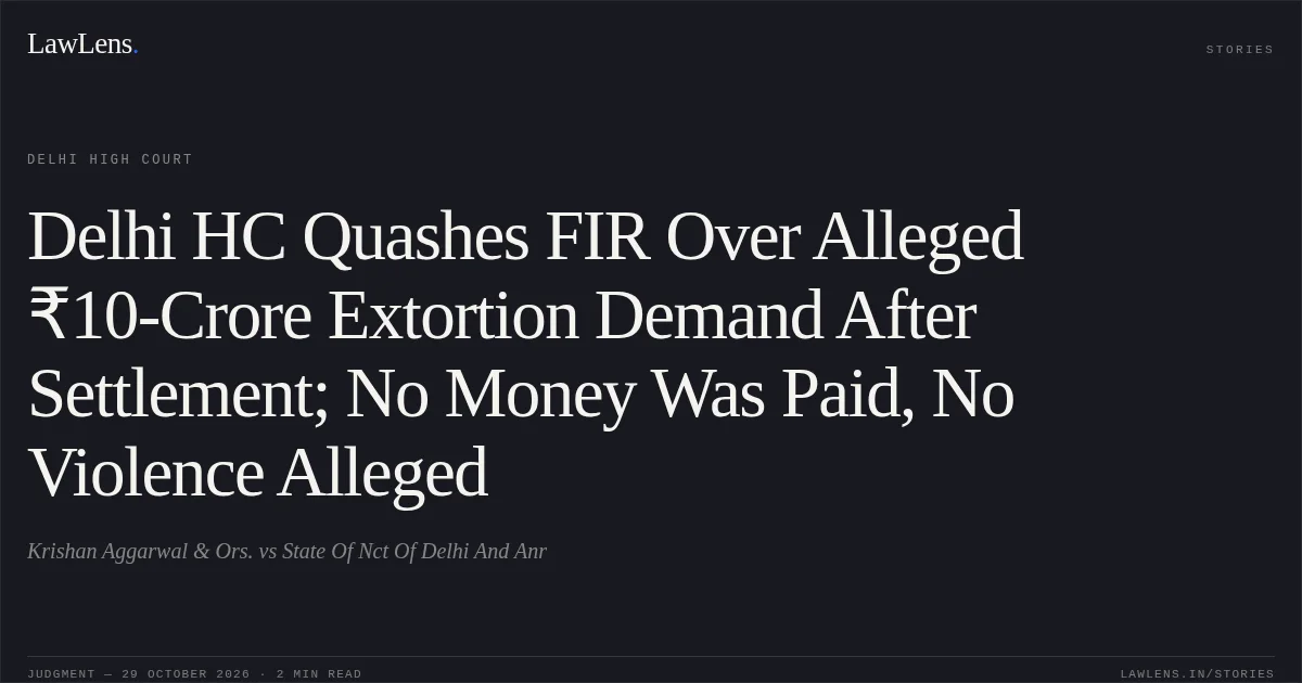Delhi HC Quashes FIR Over Alleged ₹10-Crore Extortion Demand After Settlement; No Money Was Paid, No Violence Alleged. Krishan Aggarwal & Ors. vs State Of Nct Of Delhi And Anr. Delhi High Court. LawLens