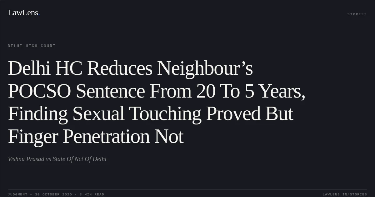Delhi HC Reduces Neighbour’s POCSO Sentence From 20 To 5 Years, Finding Sexual Touching Proved But Finger Penetration Not. Vishnu Prasad vs State Of Nct Of Delhi. Delhi High Court. LawLens