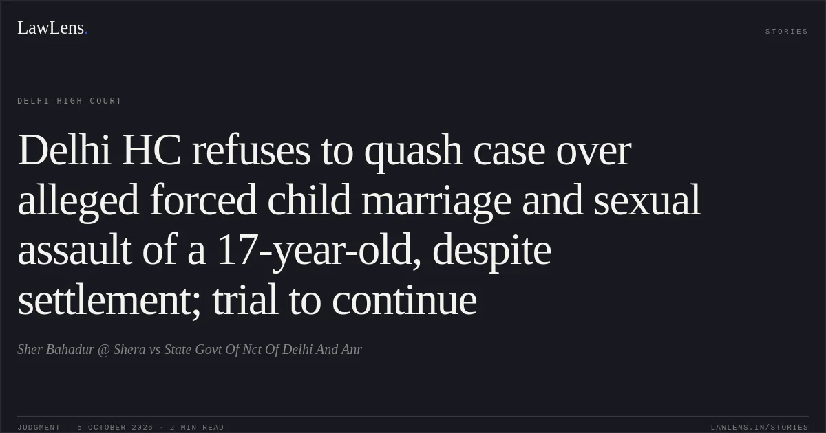 Delhi HC refuses to quash case over alleged forced child marriage and sexual assault of a 17-year-old, despite settlement; trial to continue. Sher Bahadur @ Shera vs State Govt Of Nct Of Delhi And Anr. Delhi High Court. LawLens