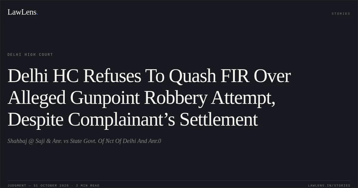Delhi HC Refuses To Quash FIR Over Alleged Gunpoint Robbery Attempt, Despite Complainant’s Settlement. Shahbaj @ Saji & Anr. vs State Govt. Of Nct Of Delhi And Anr.0. Delhi High Court. LawLens