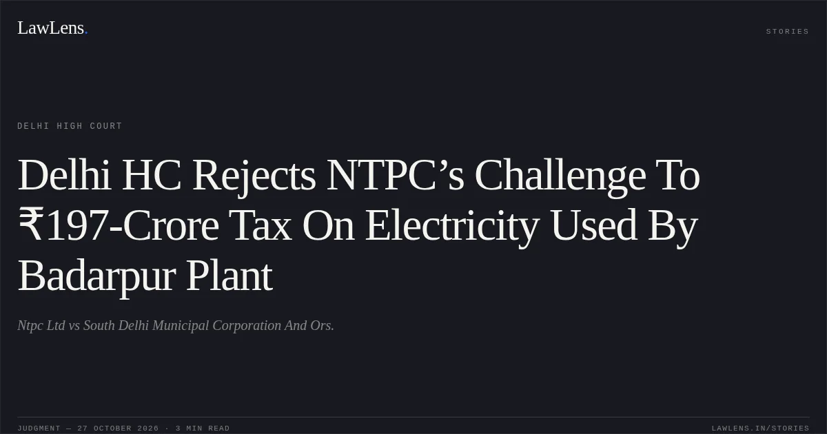 Delhi HC Rejects NTPC’s Challenge To ₹197-Crore Tax On Electricity Used By Badarpur Plant. Ntpc Ltd vs South Delhi Municipal Corporation And Ors.. Delhi High Court. LawLens