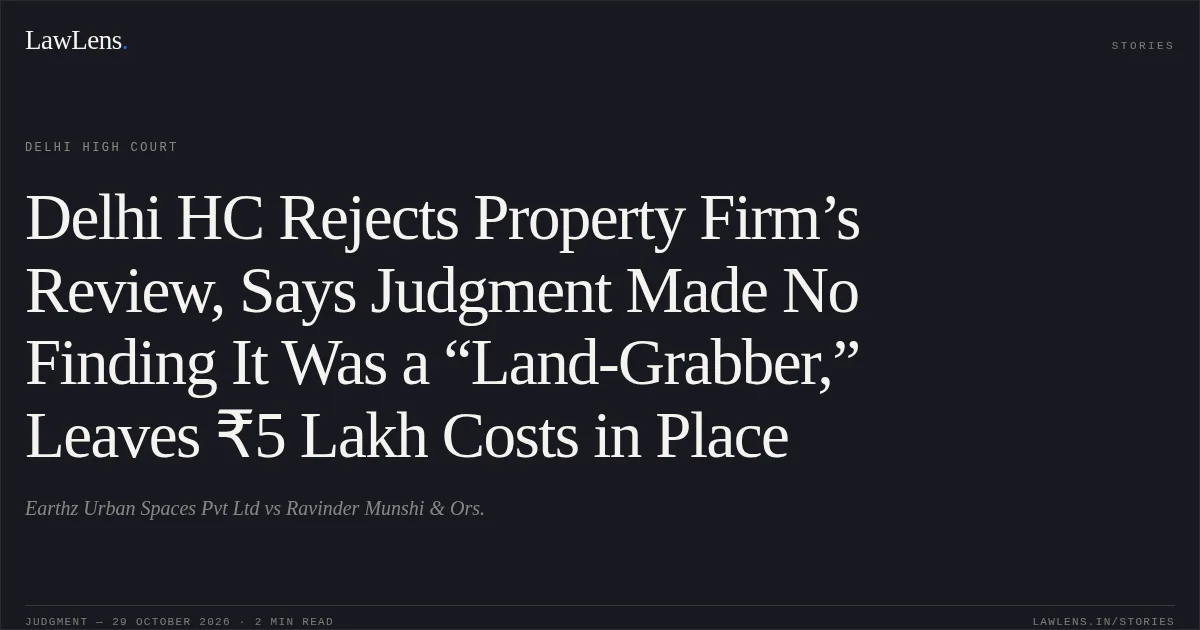 Delhi HC Rejects Property Firm’s Review, Says Judgment Made No Finding It Was a “Land-Grabber,” Leaves ₹5 Lakh Costs in Place. Earthz Urban Spaces Pvt Ltd vs Ravinder Munshi & Ors.. Delhi High Court. LawLens