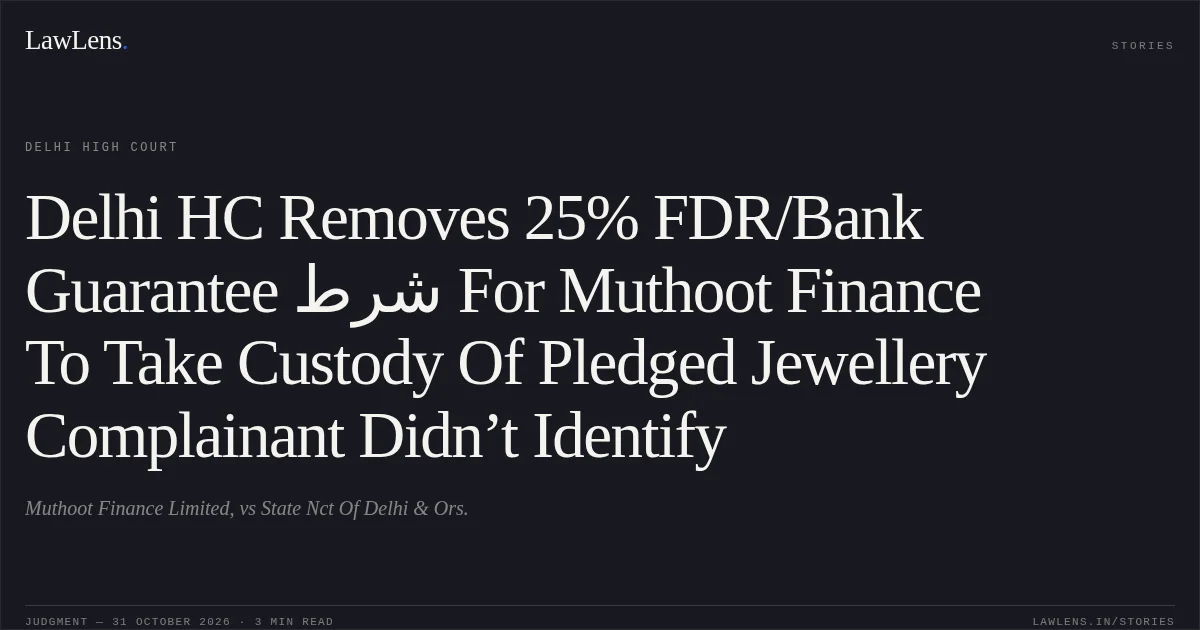 Delhi HC Removes 25% FDR/Bank Guarantee شرط For Muthoot Finance To Take Custody Of Pledged Jewellery Complainant Didn’t Identify. Muthoot Finance Limited, vs State Nct Of Delhi & Ors.. Delhi High Court. LawLens