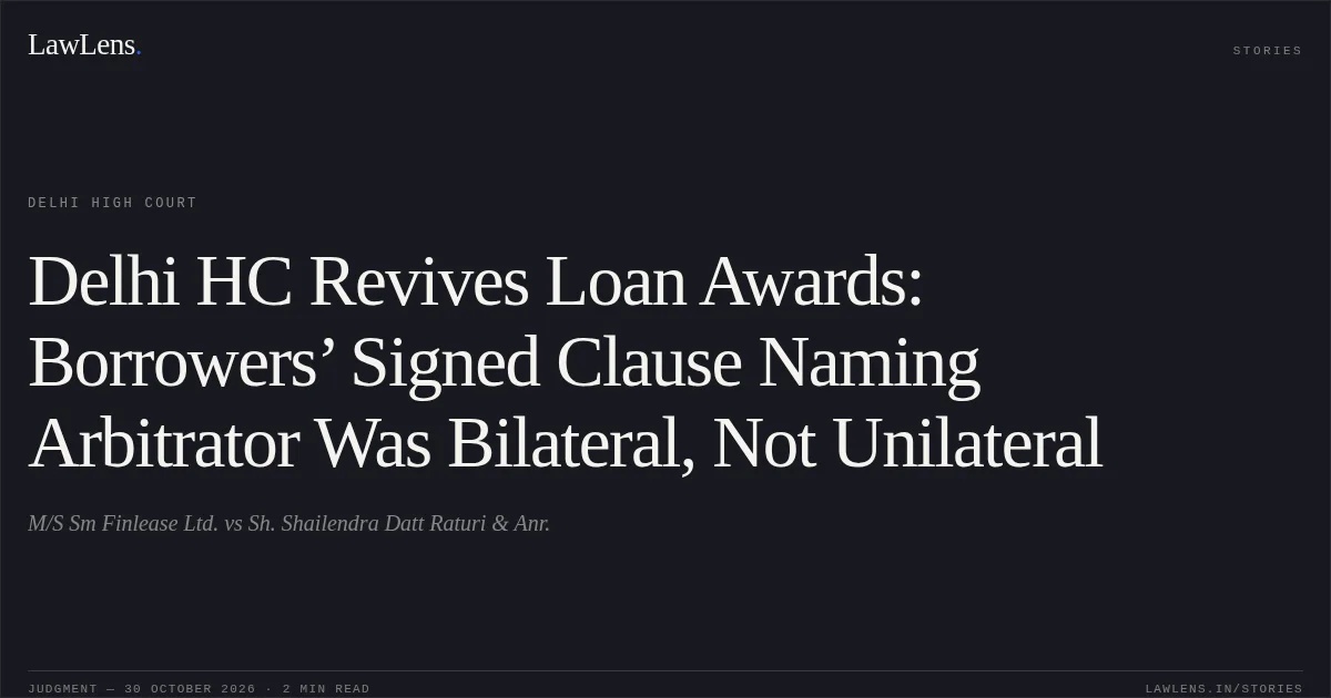 Delhi HC Revives Loan Awards: Borrowers’ Signed Clause Naming Arbitrator Was Bilateral, Not Unilateral. M/S Sm Finlease Ltd. vs Sh. Shailendra Datt Raturi & Anr.. Delhi High Court. LawLens