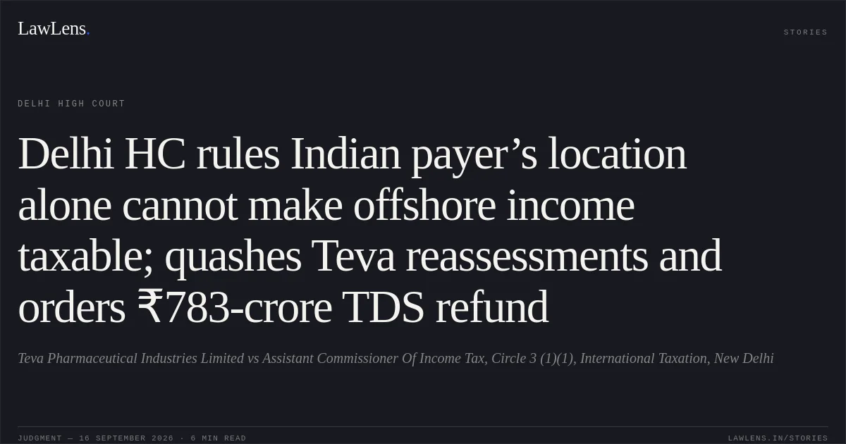 Delhi HC rules Indian payer’s location alone cannot make offshore income taxable; quashes Teva reassessments and orders ₹783-crore TDS refund. Teva Pharmaceutical Industries Limited vs Assistant Commissioner Of Income Tax, Circle 3 (1)(1), International Taxation, New Delhi. Delhi High Court. LawLens