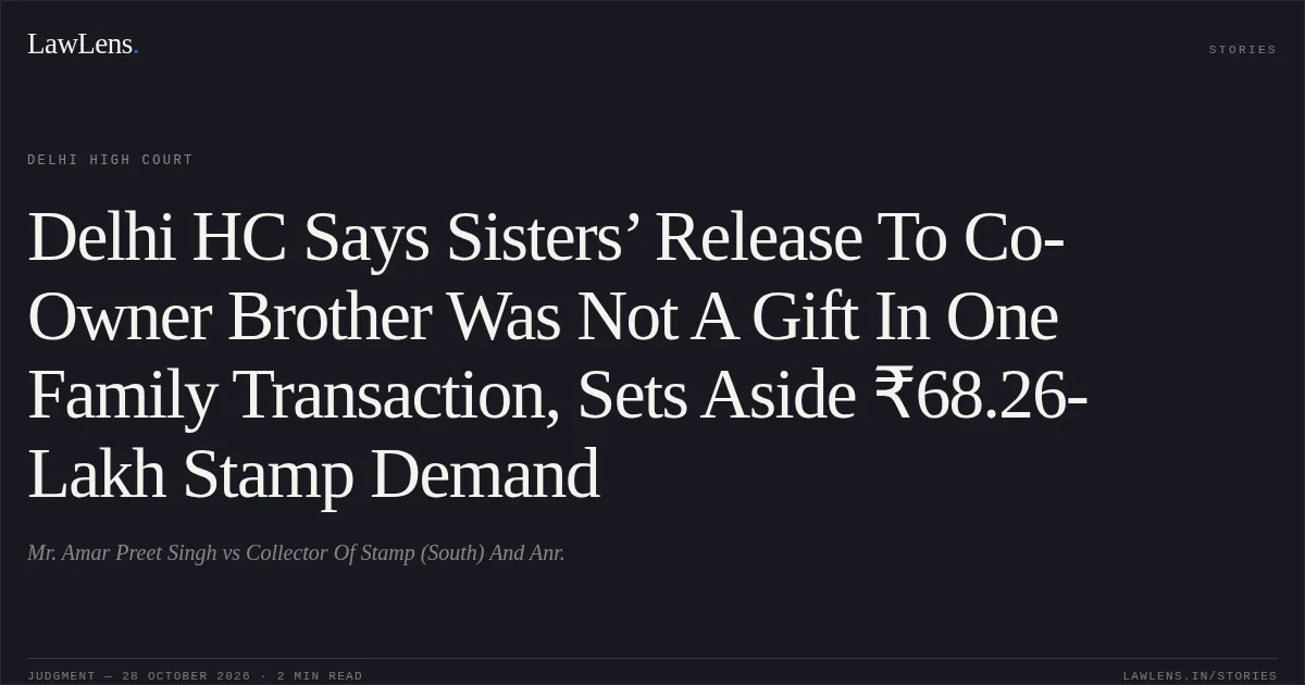 Delhi HC Says Sisters’ Release To Co-Owner Brother Was Not A Gift In One Family Transaction, Sets Aside ₹68.26-Lakh Stamp Demand. Mr. Amar Preet Singh vs Collector Of Stamp (South) And Anr.. Delhi High Court. LawLens