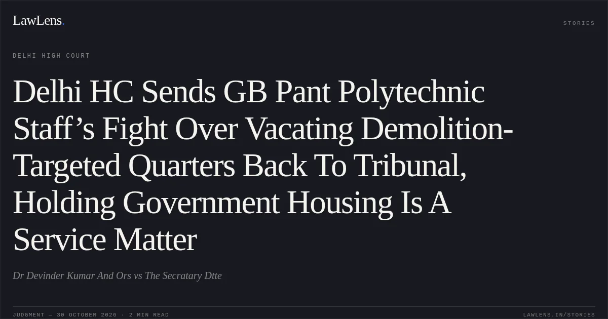 Delhi HC Sends GB Pant Polytechnic Staff’s Fight Over Vacating Demolition-Targeted Quarters Back To Tribunal, Holding Government Housing Is A Service Matter. Dr Devinder Kumar And Ors vs The Secratary Dtte. Delhi High Court. LawLens