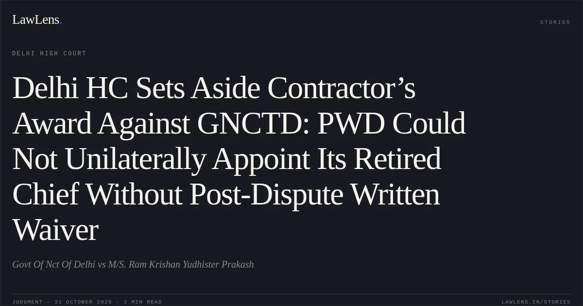 Delhi HC Sets Aside Contractor’s Award Against GNCTD: PWD Could Not Unilaterally Appoint Its Retired Chief Without Post-Dispute Written Waiver. Govt Of Nct Of Delhi vs M/S. Ram Krishan Yudhister Prakash. Delhi High Court. LawLens