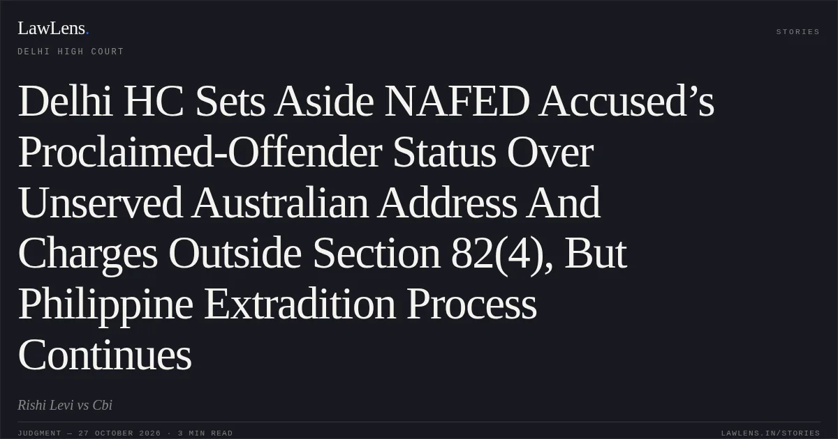 Delhi HC Sets Aside NAFED Accused’s Proclaimed-Offender Status Over Unserved Australian Address And Charges Outside Section 82(4), But Philippine Extradition Process Continues. Rishi Levi vs Cbi. Delhi High Court. LawLens