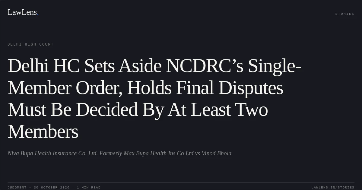 Delhi HC Sets Aside NCDRC’s Single-Member Order, Holds Final Disputes Must Be Decided By At Least Two Members. Niva Bupa Health Insurance Co. Ltd. Formerly Max Bupa Health Ins Co Ltd vs Vinod Bhola. Delhi High Court. LawLens