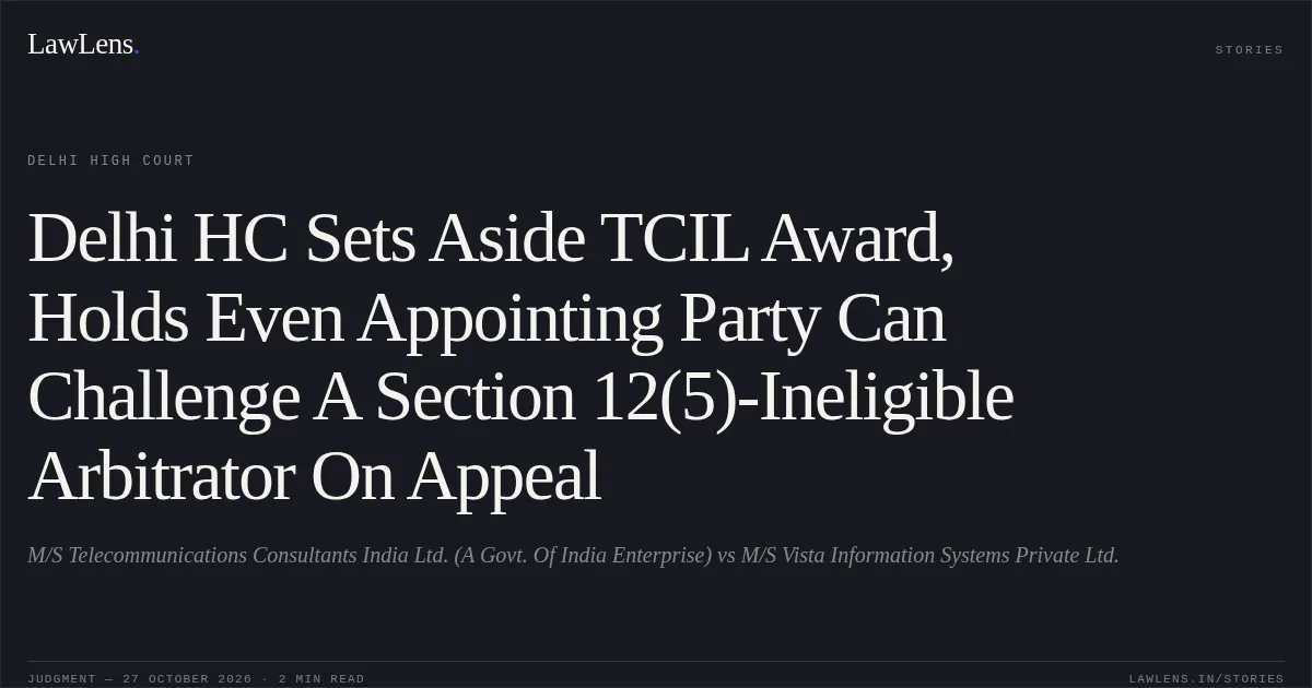 Delhi HC Sets Aside TCIL Award, Holds Even Appointing Party Can Challenge A Section 12(5)-Ineligible Arbitrator On Appeal. M/S Telecommunications Consultants India Ltd. (A Govt. Of India Enterprise) vs M/S Vista Information Systems Private Ltd.. Delhi High Court. LawLens