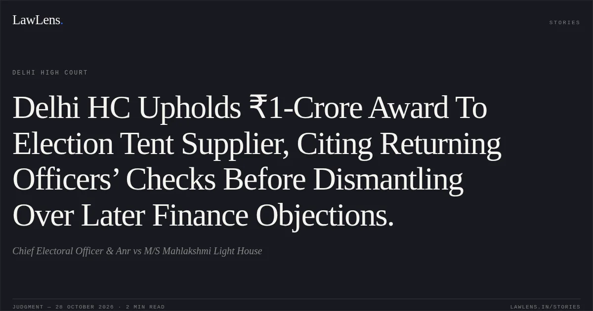 Delhi HC Upholds ₹1-Crore Award To Election Tent Supplier, Citing Returning Officers’ Checks Before Dismantling Over Later Finance Objections.. Chief Electoral Officer & Anr vs M/S Mahlakshmi Light House. Delhi High Court. LawLens
