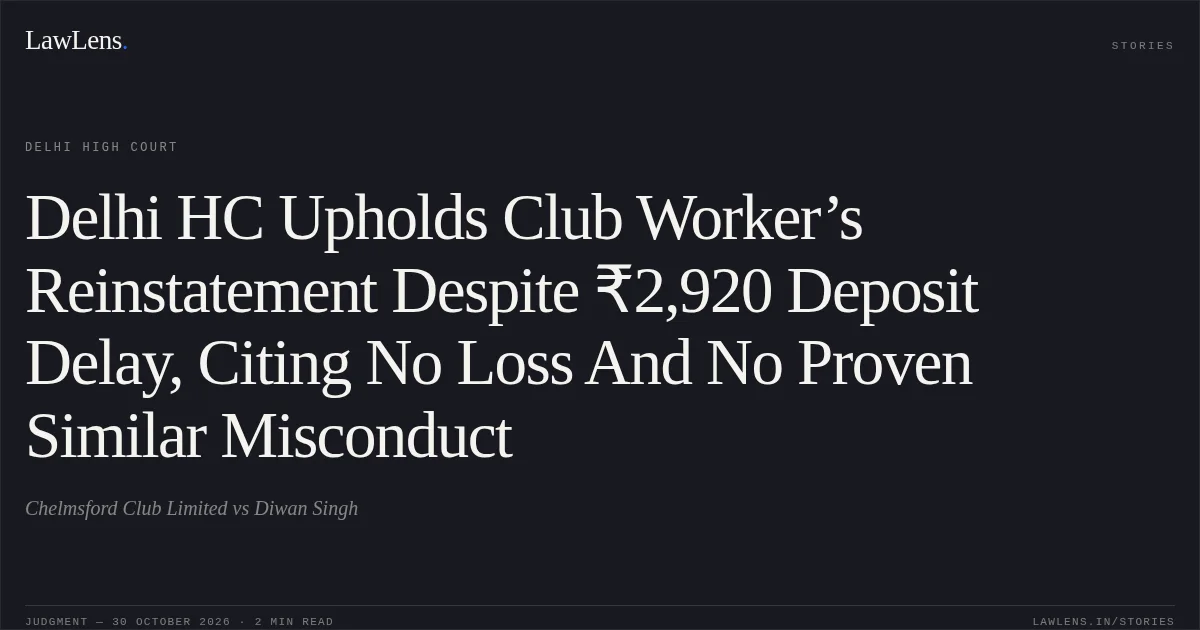 Delhi HC Upholds Club Worker’s Reinstatement Despite ₹2,920 Deposit Delay, Citing No Loss And No Proven Similar Misconduct. Chelmsford Club Limited vs Diwan Singh. Delhi High Court. LawLens