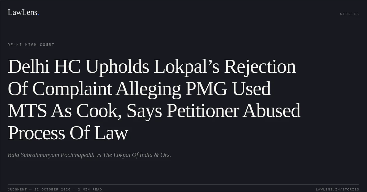 Delhi HC Upholds Lokpal’s Rejection Of Complaint Alleging PMG Used MTS As Cook, Says Petitioner Abused Process Of Law. Bala Subrahmanyam Pochinapeddi vs The Lokpal Of India  & Ors.. Delhi High Court. LawLens