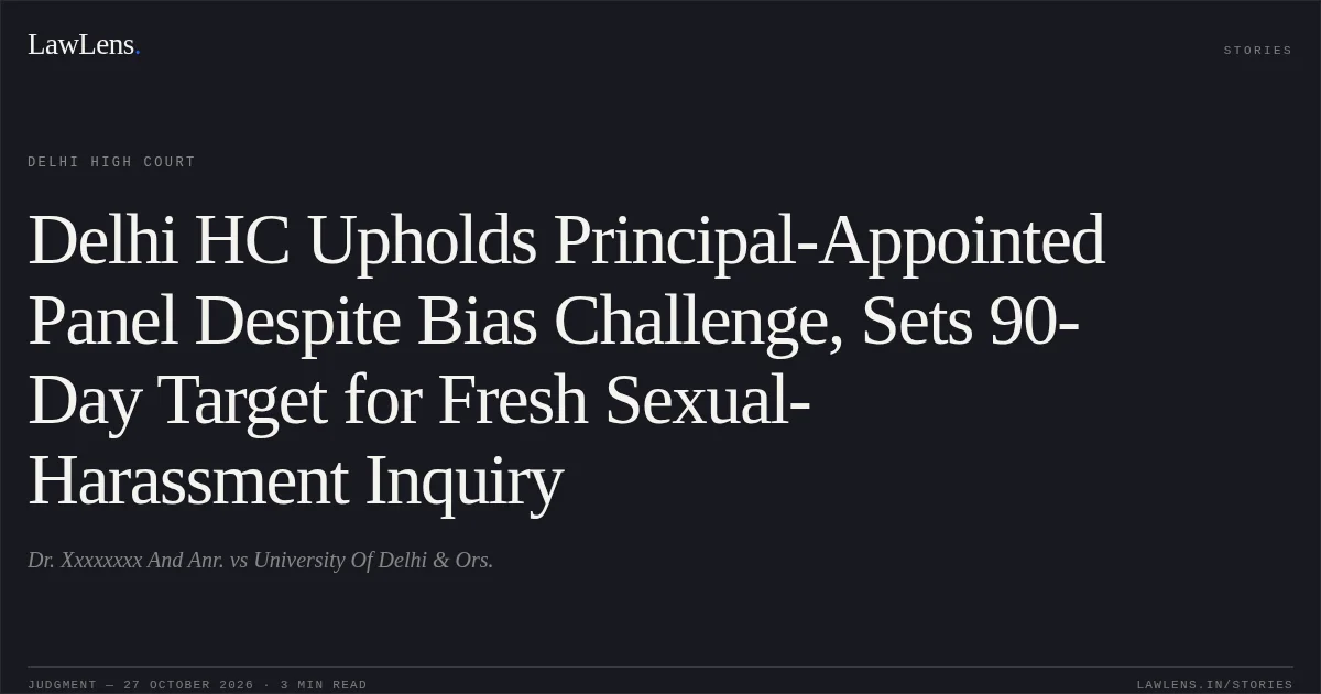 Delhi HC Upholds Principal-Appointed Panel Despite Bias Challenge, Sets 90-Day Target for Fresh Sexual-Harassment Inquiry. Dr. Xxxxxxxx And Anr. vs University Of Delhi & Ors.. Delhi High Court. LawLens
