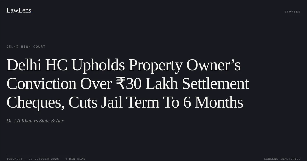 Delhi HC Upholds Property Owner’s Conviction Over ₹30 Lakh Settlement Cheques, Cuts Jail Term To 6 Months. Dr. I.A Khan vs State & Anr. Delhi High Court. LawLens