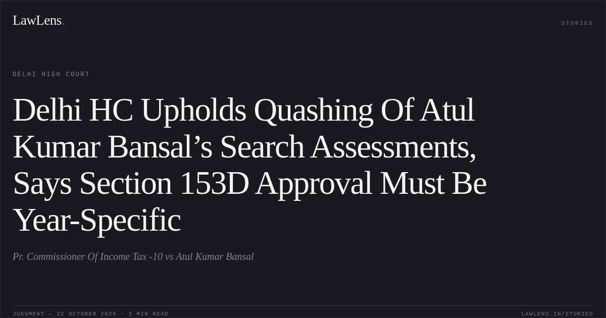 Delhi HC Upholds Quashing Of Atul Kumar Bansal’s Search Assessments, Says Section 153D Approval Must Be Year-Specific. Pr. Commissioner Of Income Tax -10 vs Atul Kumar Bansal. Delhi High Court. LawLens