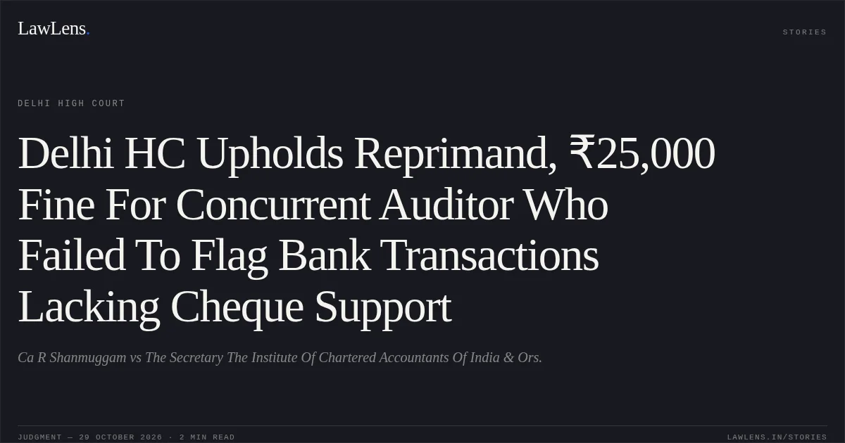 Delhi HC Upholds Reprimand, ₹25,000 Fine For Concurrent Auditor Who Failed To Flag Bank Transactions Lacking Cheque Support. Ca R Shanmuggam vs The Secretary  The Institute Of Chartered Accountants Of India & Ors.. Delhi High Court. LawLens