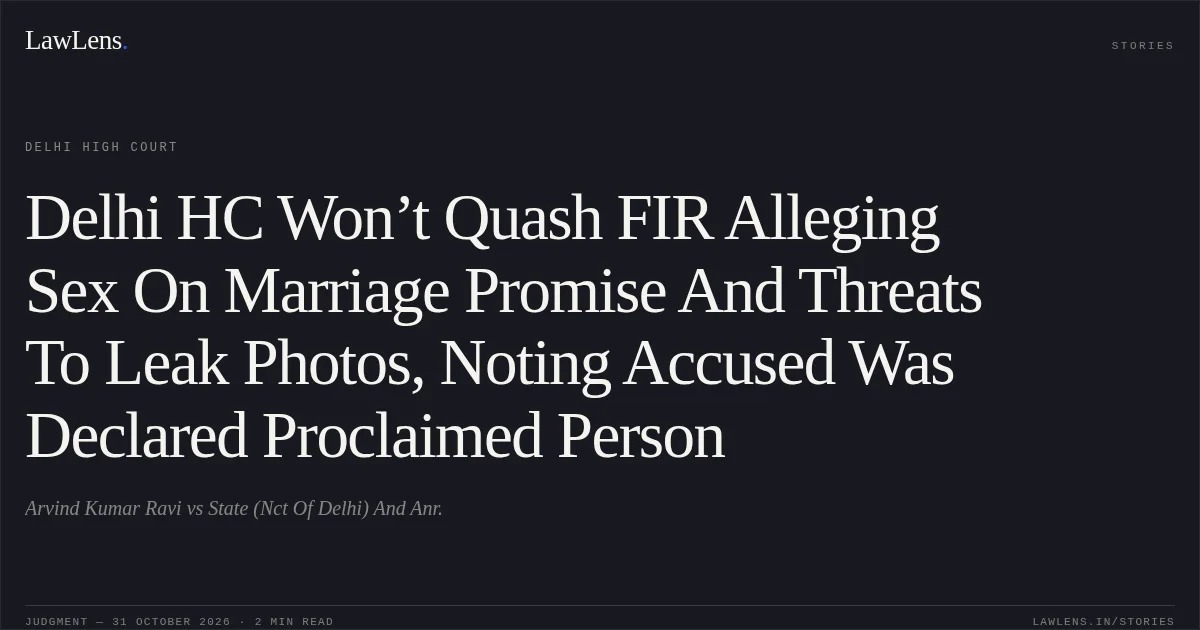 Delhi HC Won’t Quash FIR Alleging Sex On Marriage Promise And Threats To Leak Photos, Noting Accused Was Declared Proclaimed Person. Arvind Kumar Ravi vs State (Nct Of Delhi) And Anr.. Delhi High Court. LawLens