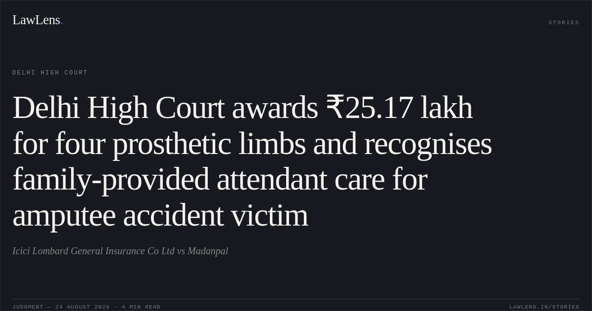 Delhi High Court awards ₹25.17 lakh for four prosthetic limbs and recognises family-provided attendant care for amputee accident victim. Icici Lombard General Insurance Co Ltd vs Madanpal. Delhi High Court. LawLens