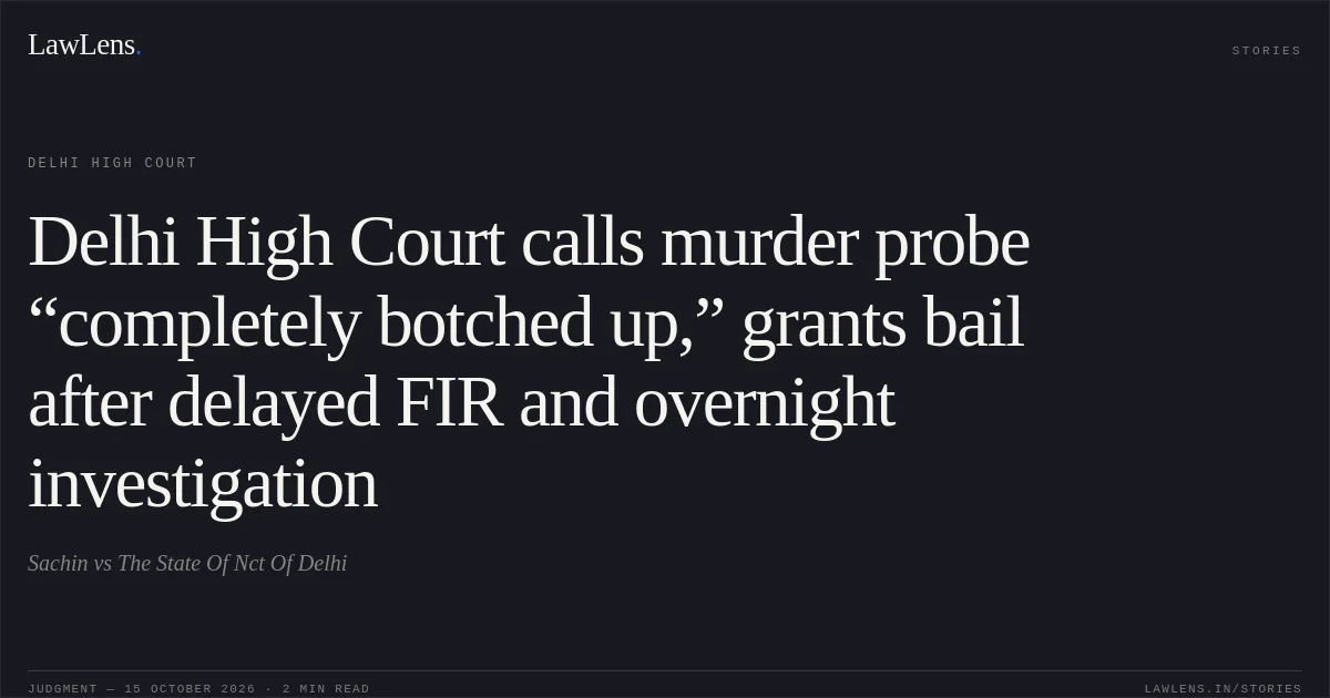 Delhi High Court calls murder probe “completely botched up,” grants bail after delayed FIR and overnight investigation. Sachin vs The State Of Nct Of Delhi. Delhi High Court. LawLens