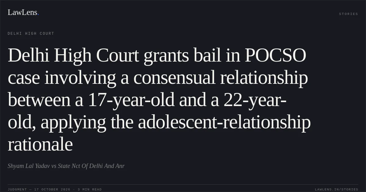 Delhi High Court grants bail in POCSO case involving a consensual relationship between a 17-year-old and a 22-year-old, applying the adolescent-relationship rationale. Shyam Lal Yadav vs State Nct Of Delhi And Anr. Delhi High Court. LawLens