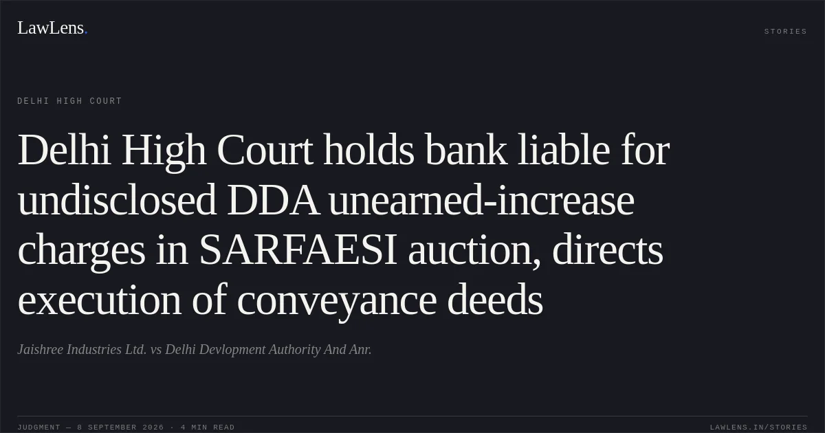 Delhi High Court holds bank liable for undisclosed DDA unearned-increase charges in SARFAESI auction, directs execution of conveyance deeds. Jaishree Industries Ltd. vs Delhi Devlopment Authority And Anr.. Delhi High Court. LawLens