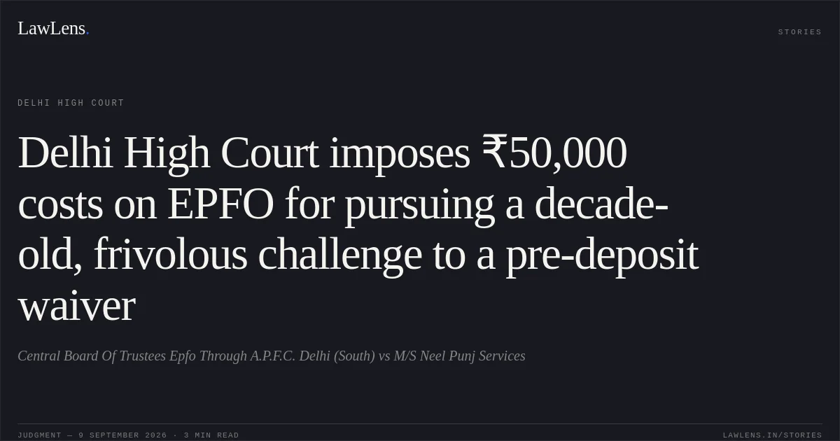 Delhi High Court imposes ₹50,000 costs on EPFO for pursuing a decade-old, frivolous challenge to a pre-deposit waiver. Central Board Of Trustees Epfo Through A.P.F.C. Delhi (South) vs M/S Neel Punj Services. Delhi High Court. LawLens