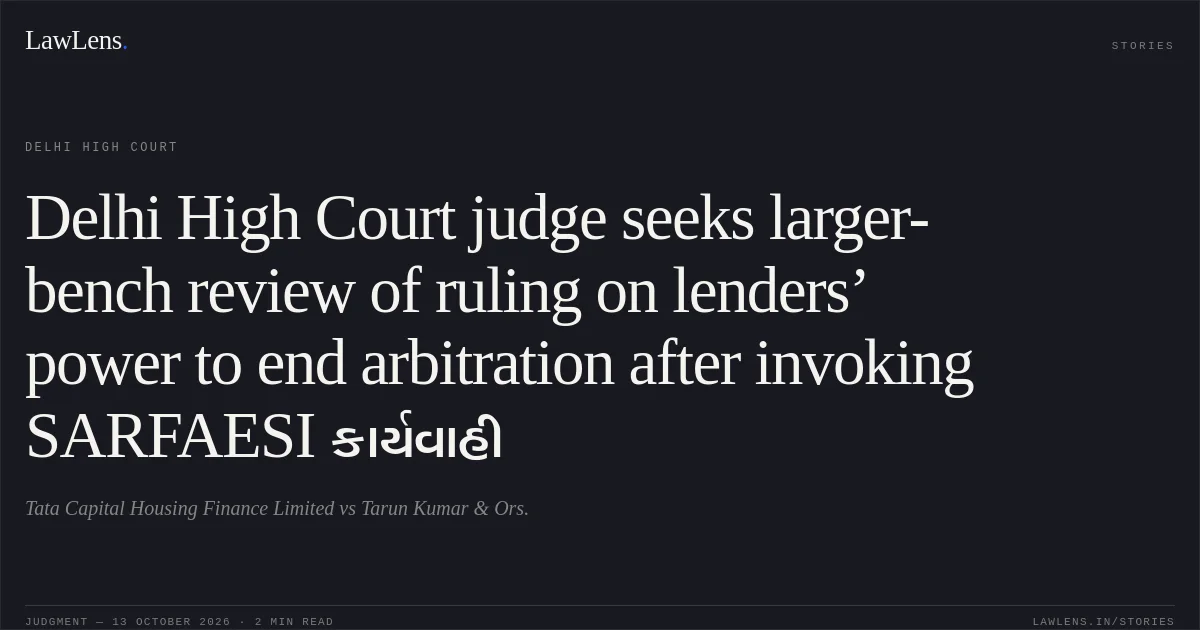 Delhi High Court judge seeks larger-bench review of ruling on lenders’ power to end arbitration after invoking SARFAESI કાર્યવાહી. Tata Capital Housing Finance Limited vs Tarun Kumar & Ors.. Delhi High Court. LawLens