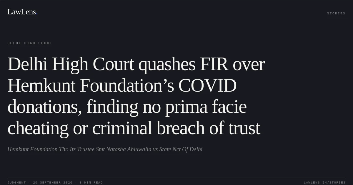 Delhi High Court quashes FIR over Hemkunt Foundation’s COVID donations, finding no prima facie cheating or criminal breach of trust. Hemkunt Foundation Thr. Its Trustee Smt Natasha Ahluwalia vs State Nct Of Delhi. Delhi High Court. LawLens