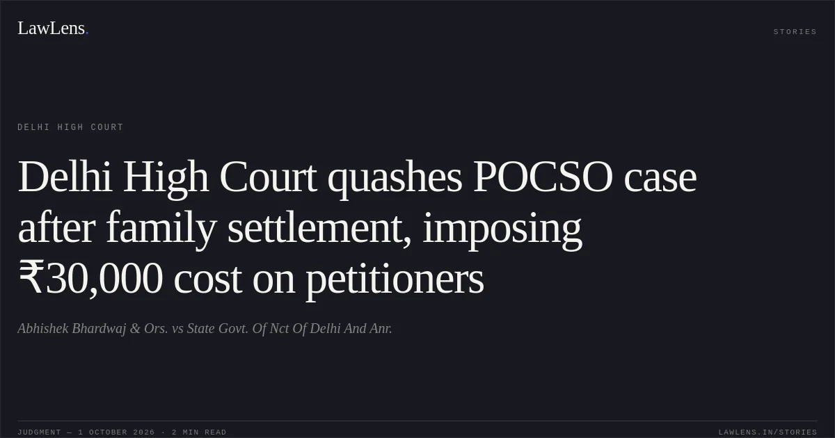 Delhi High Court quashes POCSO case after family settlement, imposing ₹30,000 cost on petitioners. Abhishek Bhardwaj & Ors. vs State Govt. Of Nct Of Delhi And Anr.. Delhi High Court. LawLens