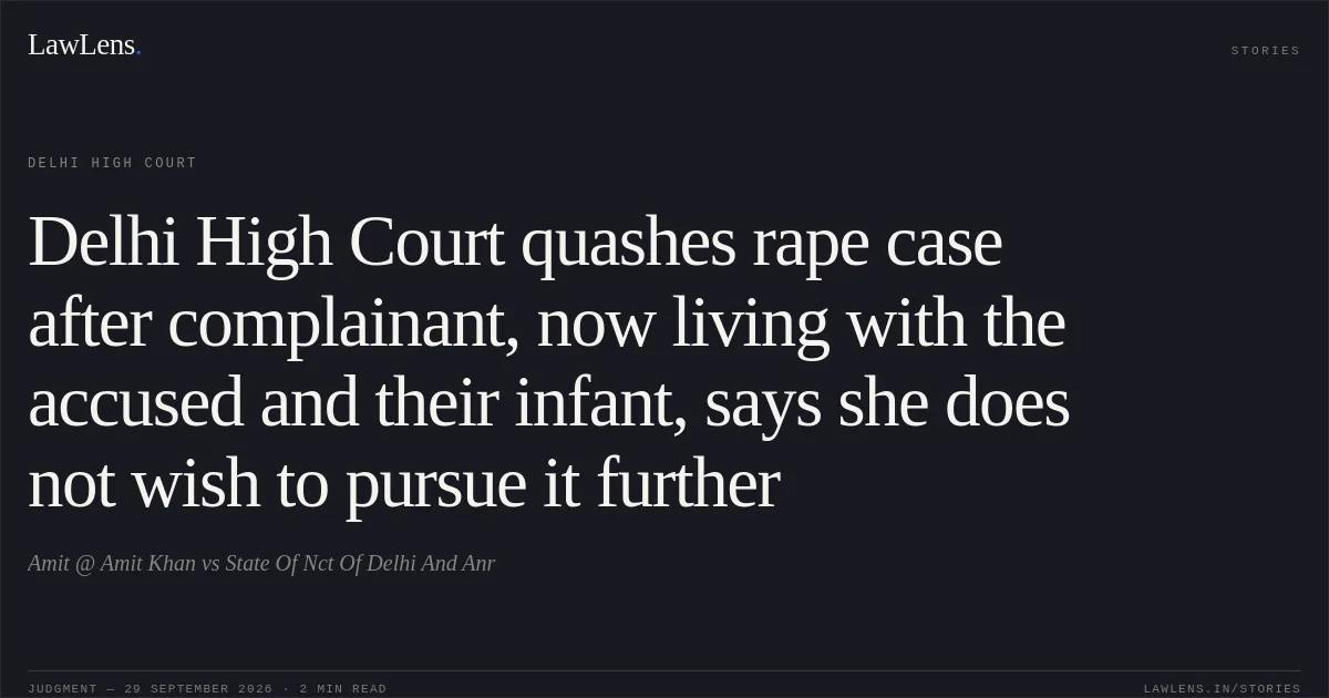 Delhi High Court quashes rape case after complainant, now living with the accused and their infant, says she does not wish to pursue it further. Amit @ Amit Khan vs State Of Nct Of Delhi And Anr. Delhi High Court. LawLens