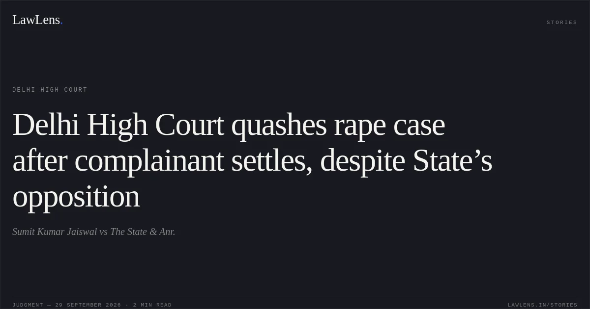 Delhi High Court quashes rape case after complainant settles, despite State’s opposition. Sumit Kumar Jaiswal vs The State  & Anr.. Delhi High Court. LawLens