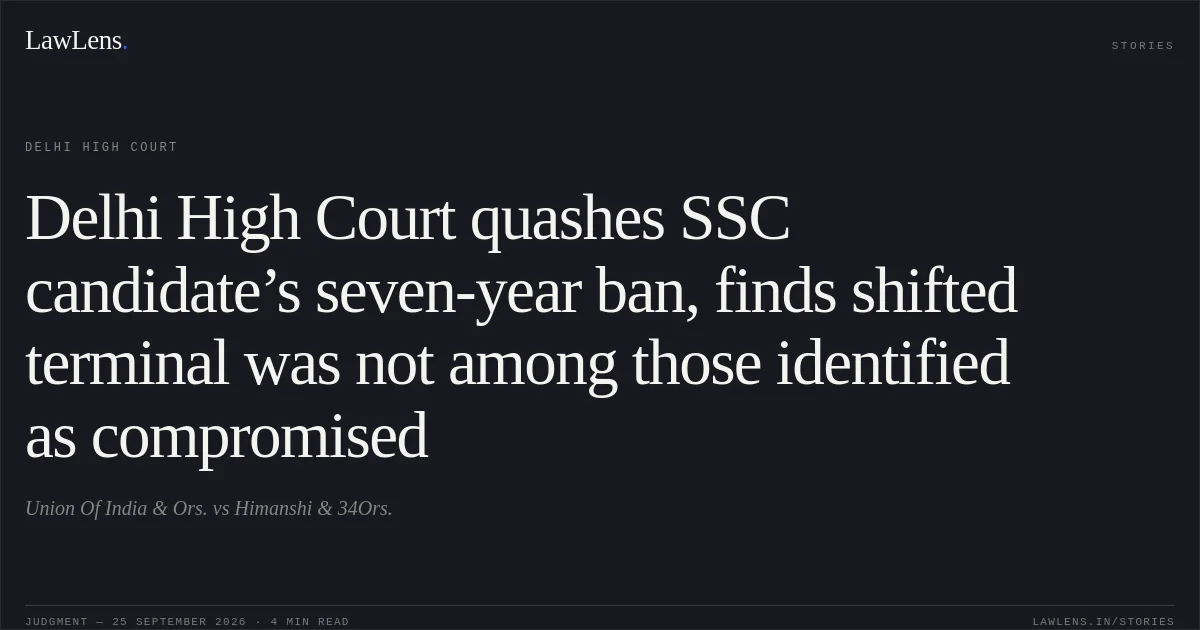 Delhi High Court quashes SSC candidate’s seven-year ban, finds shifted terminal was not among those identified as compromised. Union Of India  & Ors. vs Himanshi & 34Ors.. Delhi High Court. LawLens