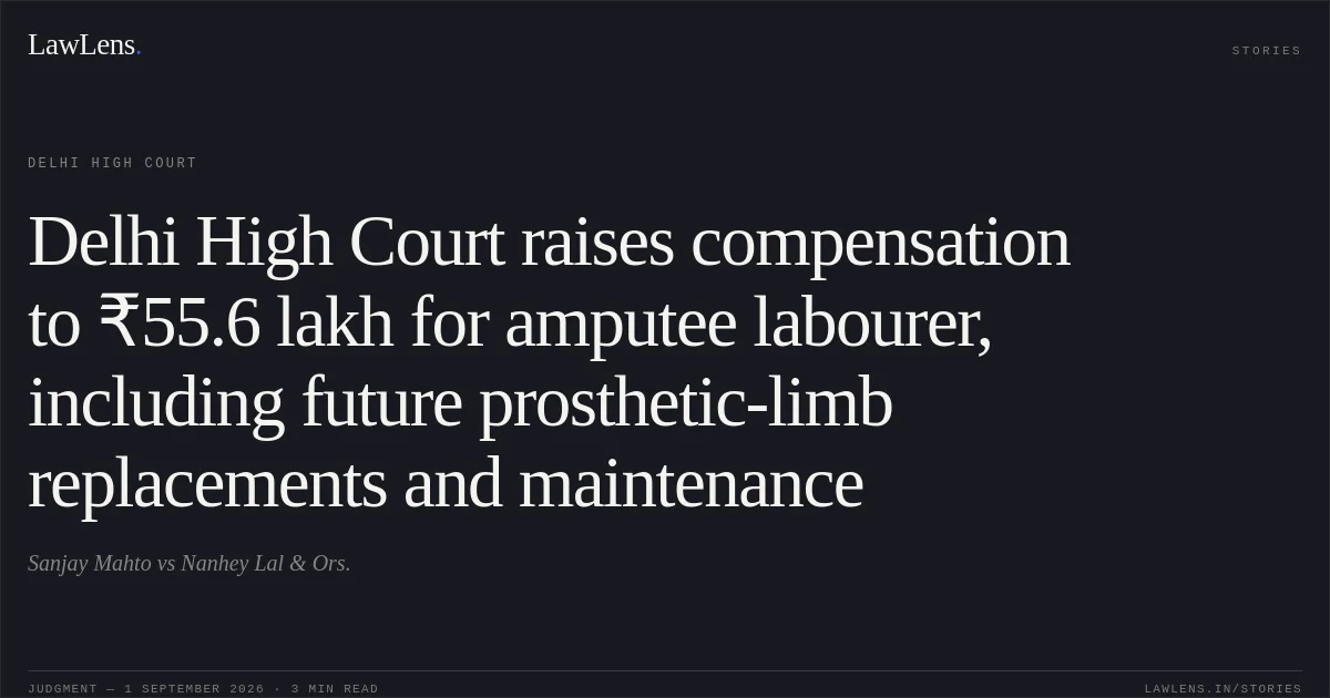 Delhi High Court raises compensation to ₹55.6 lakh for amputee labourer, including future prosthetic-limb replacements and maintenance. Sanjay Mahto vs Nanhey Lal & Ors.. Delhi High Court. LawLens