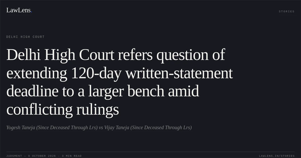 Delhi High Court refers question of extending 120-day written-statement deadline to a larger bench amid conflicting rulings. Yogesh Taneja (Since Deceased Through Lrs) vs Vijay Taneja (Since Deceased Through Lrs). Delhi High Court. LawLens