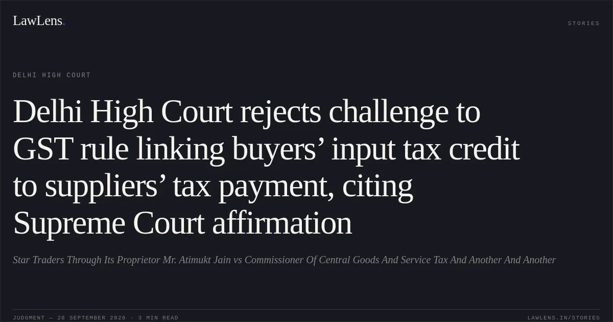 Delhi High Court rejects challenge to GST rule linking buyers’ input tax credit to suppliers’ tax payment, citing Supreme Court affirmation. Star Traders Through Its Proprietor Mr. Atimukt Jain vs Commissioner Of Central Goods And Service Tax And Another And Another. Delhi High Court. LawLens