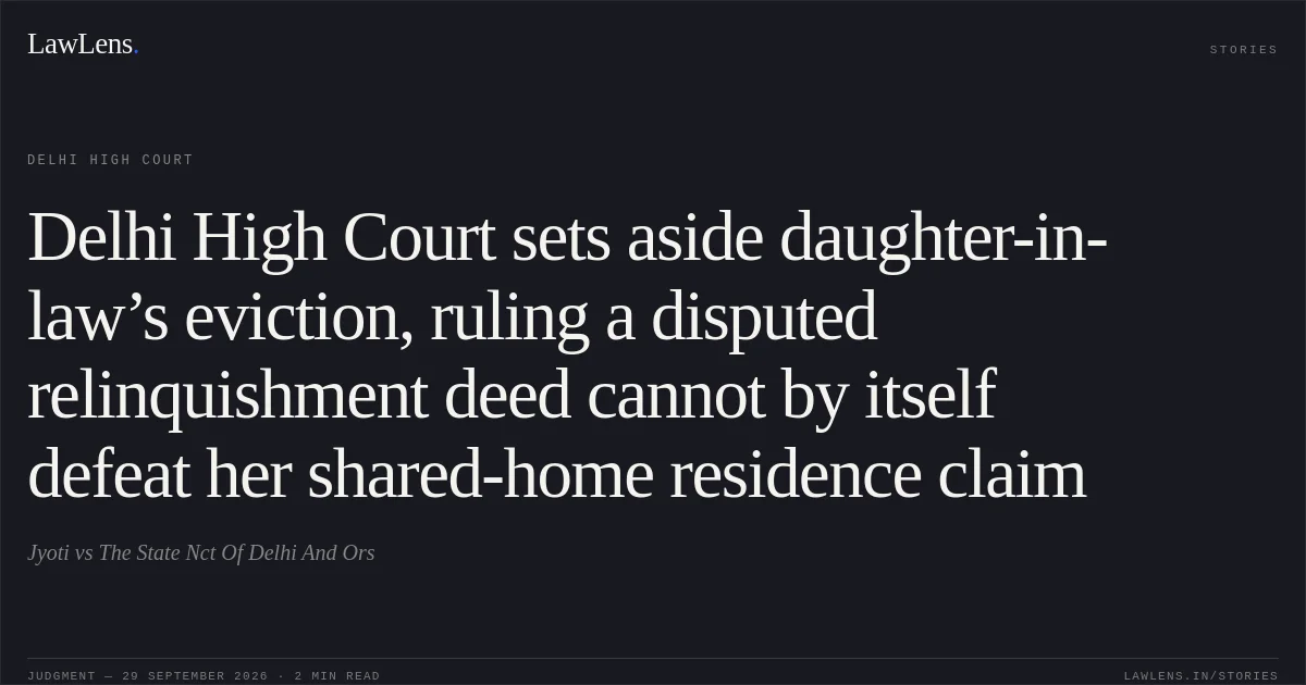 Delhi High Court sets aside daughter-in-law’s eviction, ruling a disputed relinquishment deed cannot by itself defeat her shared-home residence claim. Jyoti vs The State Nct Of Delhi And Ors. Delhi High Court. LawLens