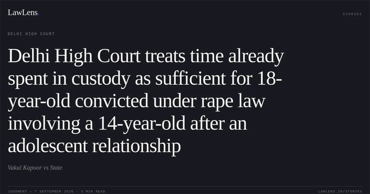 Delhi High Court treats time already spent in custody as sufficient for 18-year-old convicted under rape law involving a 14-year-old after an adolescent relationship. Vakul Kapoor vs State. Delhi High Court. LawLens