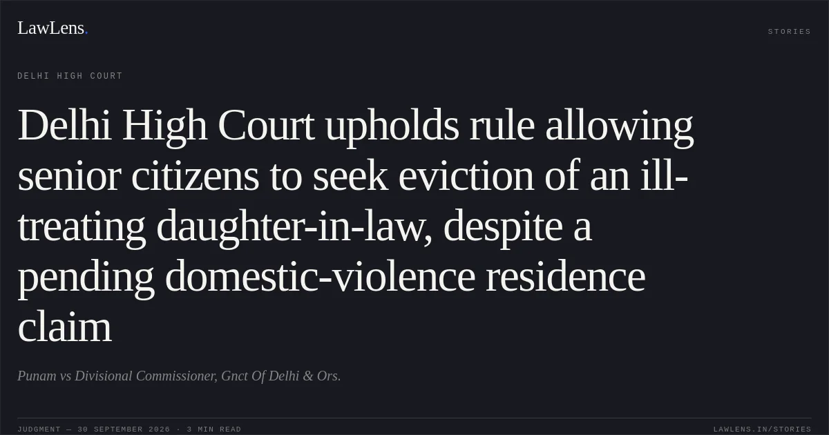 Delhi High Court upholds rule allowing senior citizens to seek eviction of an ill-treating daughter-in-law, despite a pending domestic-violence residence claim. Punam vs Divisional Commissioner, Gnct Of Delhi & Ors.. Delhi High Court. LawLens
