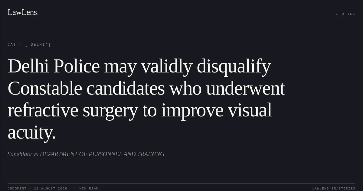 Delhi Police may validly disqualify Constable candidates who underwent refractive surgery to improve visual acuity.. Sanehlata vs DEPARTMENT OF PERSONNEL AND TRAINING. CAT - ['Delhi']. LawLens