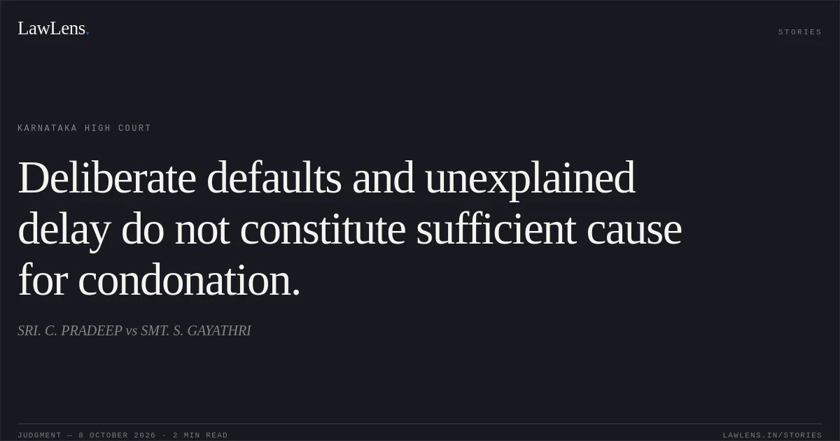 Deliberate defaults and unexplained delay do not constitute sufficient cause for condonation.. SRI. C. PRADEEP vs SMT. S. GAYATHRI. Karnataka High Court. LawLens