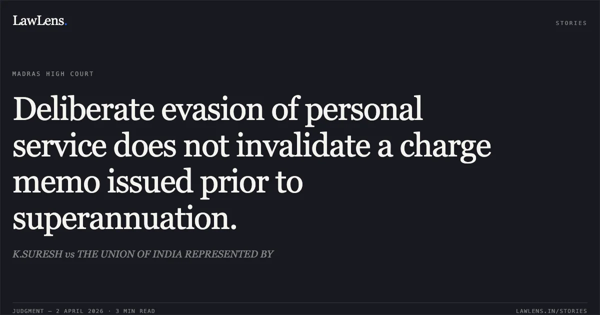 Deliberate evasion of personal service does not invalidate a charge memo issued prior to superannuation.. K.SURESH vs THE UNION OF INDIA REPRESENTED BY. Madras High Court. LawLens
